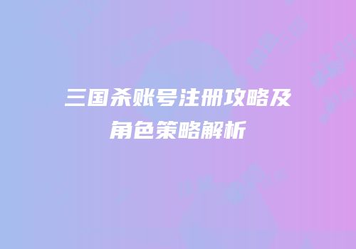 三国杀账号注册攻略及角色策略解析