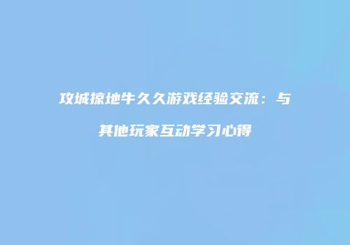 攻城掠地牛久久游戏经验交流：与其他玩家互动学习心得