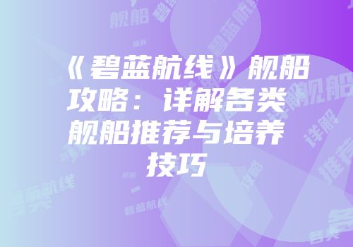 《碧蓝航线》舰船攻略：详解各类舰船推荐与培养技巧