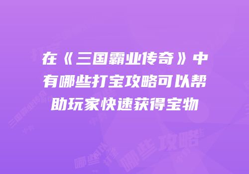 在《三国霸业传奇》中有哪些打宝攻略可以帮助玩家快速获得宝物