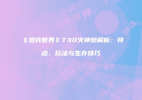 《坦克世界》T30火神炮解析：特点、玩法与生存技巧