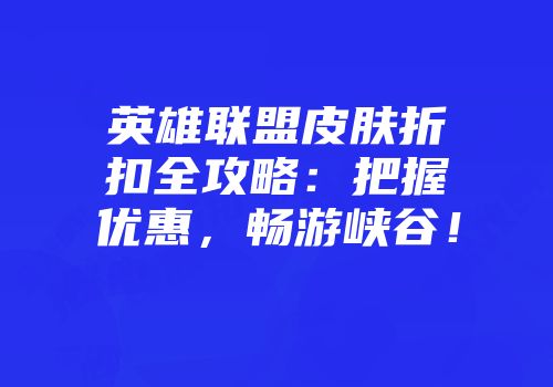 英雄联盟皮肤折扣全攻略：把握优惠，畅游峡谷！
