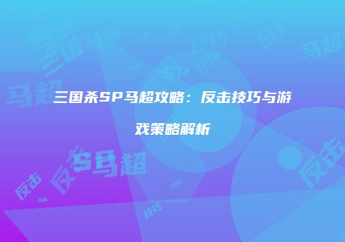 三国杀SP马超攻略：反击技巧与游戏策略解析