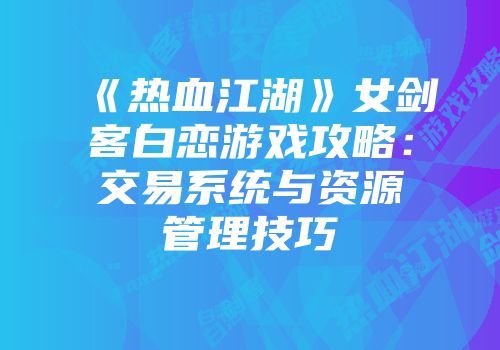 《热血江湖》女剑客白恋游戏攻略：交易系统与资源管理技巧