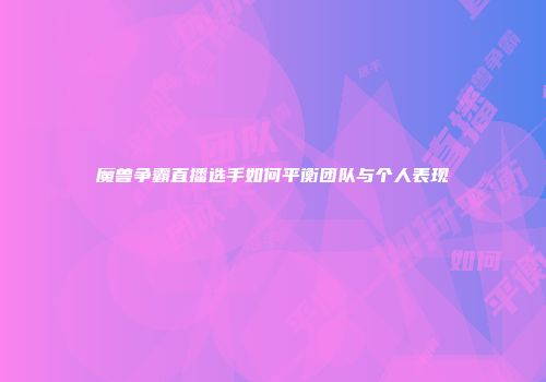魔兽争霸直播选手如何平衡团队与个人表现