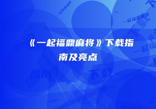 《一起福鼎麻将》下载指南及亮点