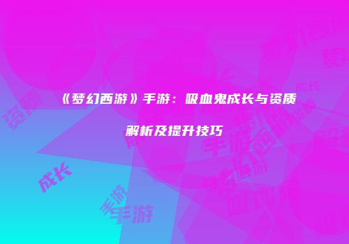 《梦幻西游》手游：吸血鬼成长与资质解析及提升技巧