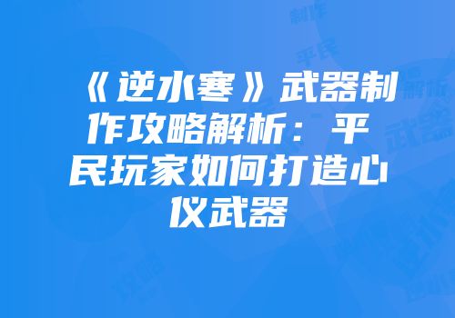 《逆水寒》武器制作攻略解析：平民玩家如何打造心仪武器