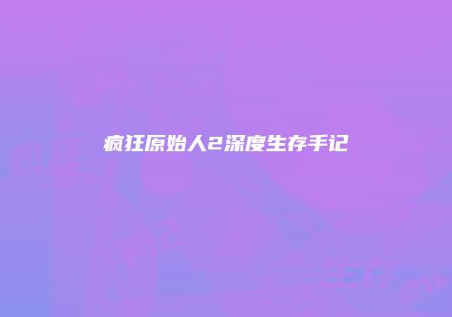 疯狂原始人2深度生存手记