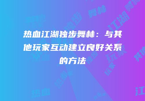 热血江湖独步舞林：与其他玩家互动建立良好关系的方法