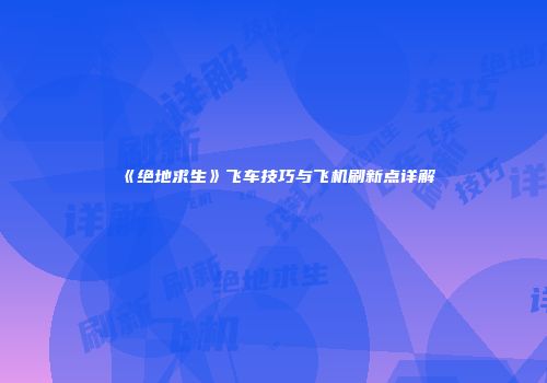 《绝地求生》飞车技巧与飞机刷新点详解