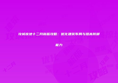 攻城掠地十二月新版攻略：优化建筑布局与提高防御能力