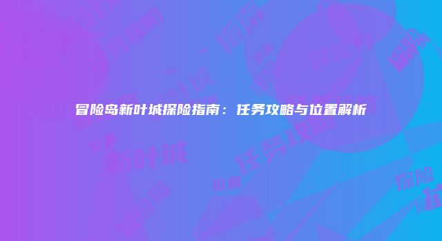 冒险岛新叶城探险指南：任务攻略与位置解析