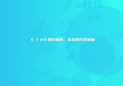《�？2》进阶指南：实战技巧全解析