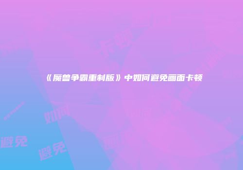 《魔兽争霸重制版》中如何避免画面卡顿