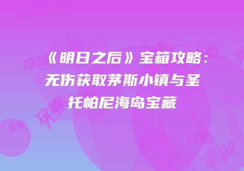 《明日之后》宝箱攻略：无伤获取茅斯小镇与圣托帕尼海岛宝藏