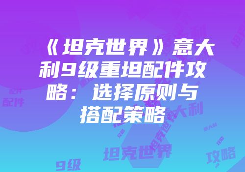 《坦克世界》意大利9级重坦配件攻略：选择原则与搭配策略