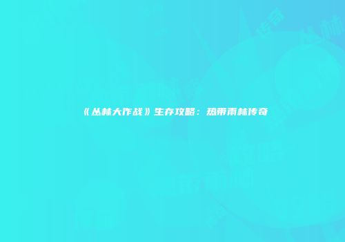 《丛林大作战》生存攻略：热带雨林传奇