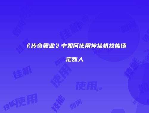 《传奇霸业》中如何使用神挂机技能锁定敌人