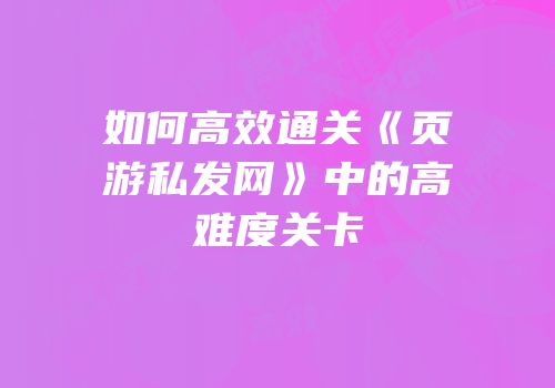 如何高效通关《页游私发网》中的高难度关卡