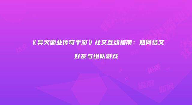 《异火霸业传奇手游》社交互动指南：如何结交好友与组队游戏