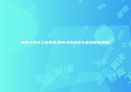 都市天际线工业教育(都市天际线怎么解决教育问题)