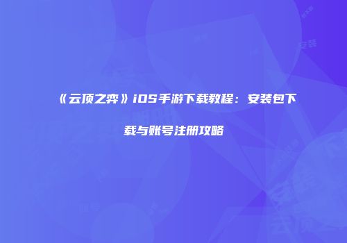 《云顶之弈》iOS手游下载教程：安装包下载与账号注册攻略
