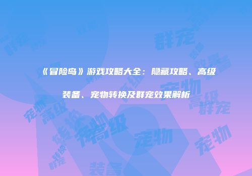 《冒险岛》游戏攻略大全：隐藏攻略、高级装备、宠物转换及群宠效果解析