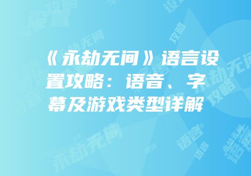 《永劫无间》语言设置攻略：语音、字幕及游戏类型详解