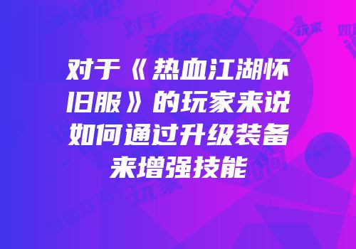 对于《热血江湖怀旧服》的玩家来说如何通过升级装备来增强技能