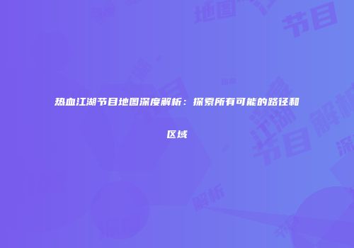 热血江湖节目地图深度解析：探索所有可能的路径和区域