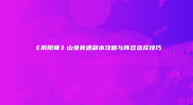 《阴阳师》山兔竞速副本攻略与阵容选择技巧