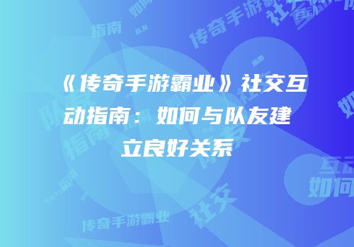 《传奇手游霸业》社交互动指南:如何与队友建立良好关系