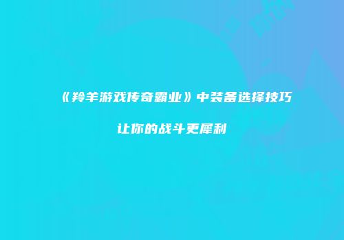 《羚羊游戏传奇霸业》中装备选择技巧让你的战斗更犀利