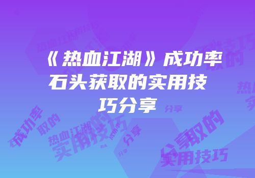 《热血江湖》成功率石头获取的实用技巧分享
