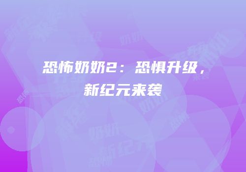 恐怖奶奶2：恐惧升级，新纪元来袭