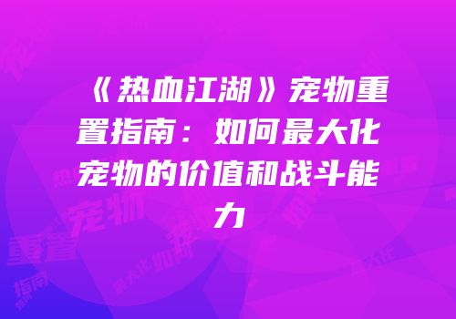 《热血江湖》宠物重置指南：如何最大化宠物的价值和战斗能力