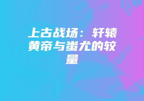 上古战场：轩辕黄帝与蚩尤的较量