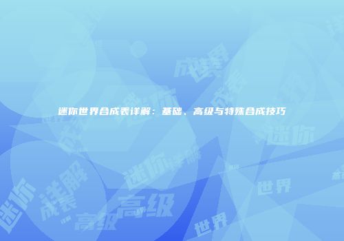 迷你世界合成表详解：基础、高级与特殊合成技巧