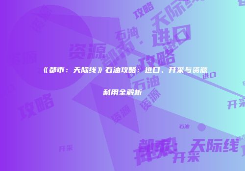 《都市：天际线》石油攻略：进口、开采与资源利用全解析