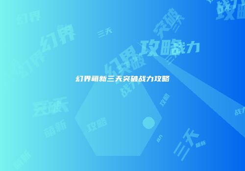 幻界萌新三天突破战力攻略