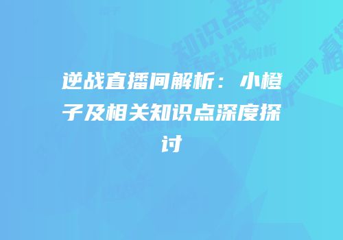 逆战直播间解析：小橙子及相关知识点深度探讨