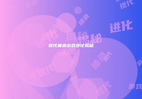 现代捕鱼游戏进化揭秘