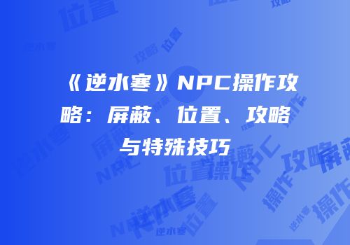 《逆水寒》NPC操作攻略：屏蔽、位置、攻略与特殊技巧