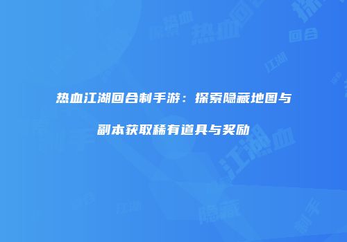 热血江湖回合制手游：探索隐藏地图与副本获取稀有道具与奖励