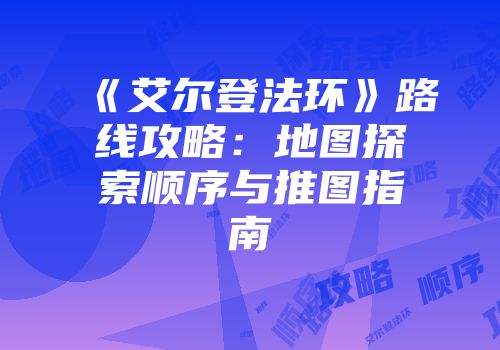 《艾尔登法环》路线攻略：地图探索顺序与推图指南