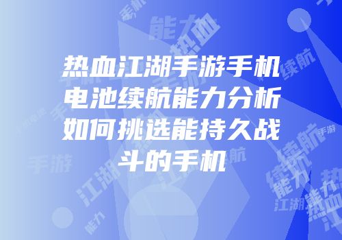 热血江湖手游手机电池续航能力分析如何挑选能持久战斗的手机
