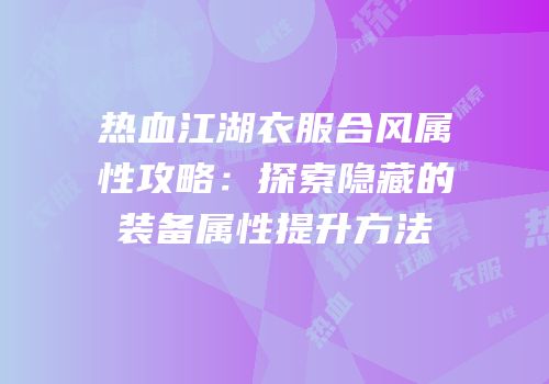 热血江湖衣服合风属性攻略：探索隐藏的装备属性提升方法