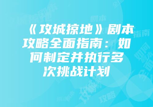 《攻城掠地》剧本攻略全面指南：如何制定并执行多次挑战计划