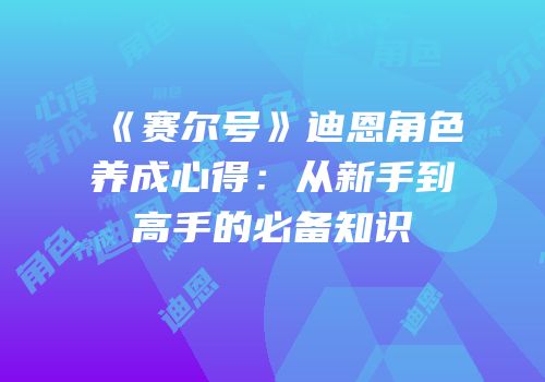 《赛尔号》迪恩角色养成心得:从新手到高手的必备知识